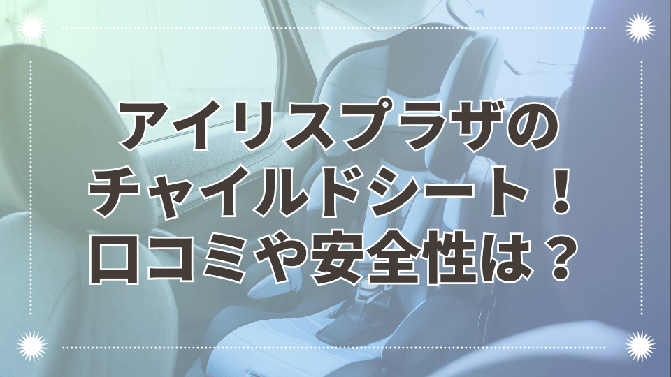 アイリスプラザチャイルドシートの口コミ評判は？安全性や新生児対応かも調査！