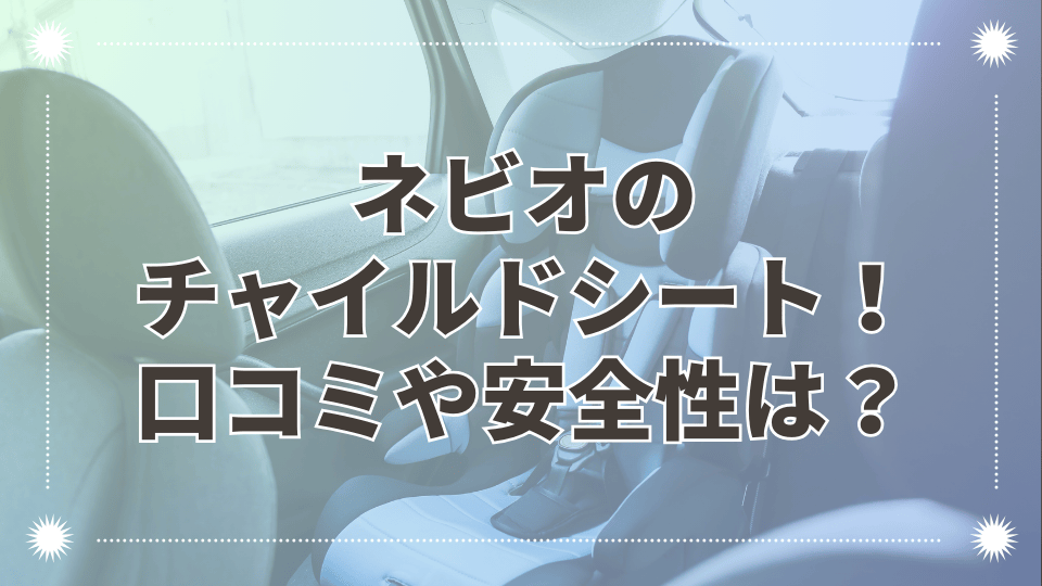 ネビオチャイルドシートの口コミで分かった安全性やリアルな評判！商品の違いも解説